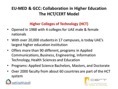 EU-MED & GCC: Collaboration in Higher Education The HCT/CERT Model Higher Colleges of Technology (HCT) Opened in 1988 with 4 colleges for UAE male & female.