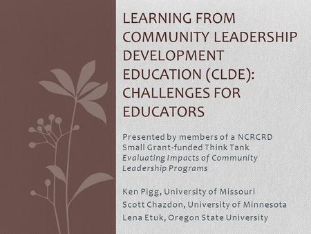Presented by members of a NCRCRD Small Grant-funded Think Tank Evaluating Impacts of Community Leadership Programs Ken Pigg, University of Missouri Scott.