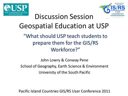 Discussion Session Geospatial Education at USP What should USP teach students to prepare them for the GIS/RS Workforce? John Lowry & Conway Pene School.