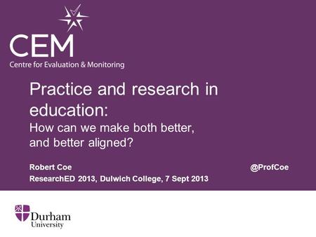Practice and research in education: How can we make both better, and better aligned? Robert ResearchED 2013, Dulwich College, 7 Sept 2013.