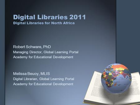 Digital Libraries 2011 Digital Libraries for North Africa Robert Schware, PhD Managing Director, Global Learning Portal Academy for Educational Development.
