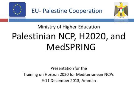 EU- Palestine Cooperation Ministry of Higher Education Palestinian NCP, H2020, and MedSPRING Presentation for the Training on Horizon 2020 for Mediterranean.