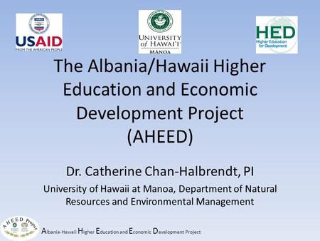 A lbania-Hawaii H igher E ducation and E conomic D evelopment Project The Albania/Hawaii Higher Education and Economic Development Project (AHEED) Dr.