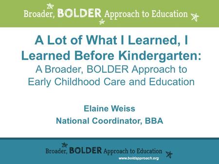 Www.boldapproach.org A Lot of What I Learned, I Learned Before Kindergarten: A Broader, BOLDER Approach to Early Childhood Care and Education Elaine Weiss.