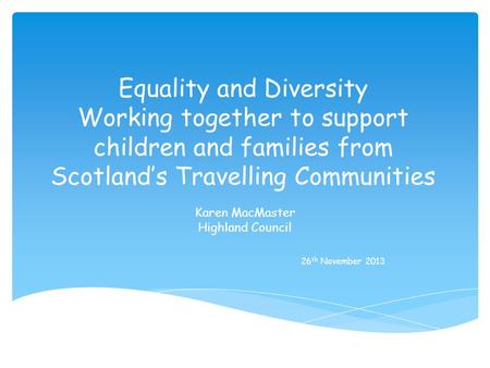 Equality and Diversity Working together to support children and families from Scotlands Travelling Communities Karen MacMaster Highland Council 26 th November.