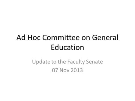 Ad Hoc Committee on General Education Update to the Faculty Senate 07 Nov 2013.