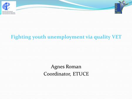 Fighting youth unemployment via quality VET Agnes Roman Coordinator, ETUCE.