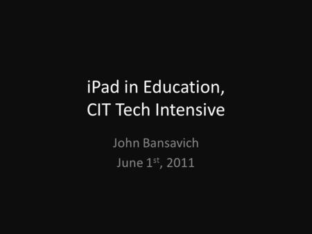 IPad in Education, CIT Tech Intensive John Bansavich June 1 st, 2011.