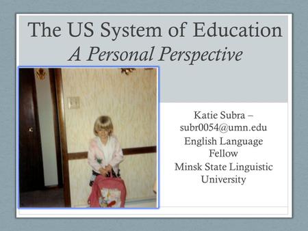 The US System of Education A Personal Perspective Katie Subra – English Language Fellow Minsk State Linguistic University.