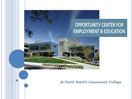 At North Seattle Community College. T HE O PPORTUNITY C ENTER FOR E MPLOYMENT AND E DUCATION (OCE&E) The first all-in-one integrated one stop center of.