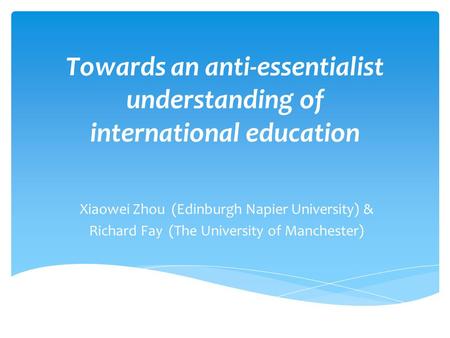 Towards an anti-essentialist understanding of international education Xiaowei Zhou (Edinburgh Napier University) & Richard Fay (The University of Manchester)