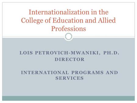 LOIS PETROVICH-MWANIKI, PH.D. DIRECTOR INTERNATIONAL PROGRAMS AND SERVICES Internationalization in the College of Education and Allied Professions.