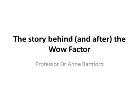 The story behind (and after) the Wow Factor Professor Dr Anne Bamford.