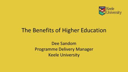 The Benefits of Higher Education Dee Sandom Programme Delivery Manager Keele University.