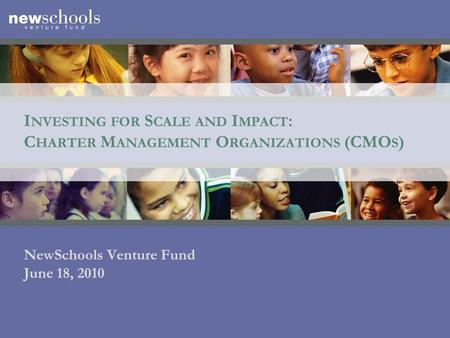 I NVESTING FOR S CALE AND I MPACT : C HARTER M ANAGEMENT O RGANIZATIONS (CMO S ) NewSchools Venture Fund June 18, 2010.