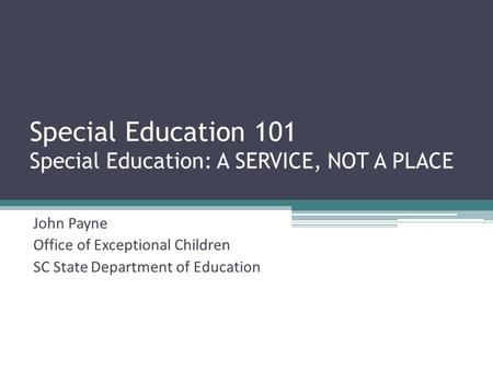 Special Education 101 Special Education: A SERVICE, NOT A PLACE John Payne Office of Exceptional Children SC State Department of Education.