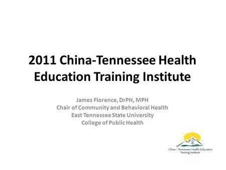 2011 China-Tennessee Health Education Training Institute James Florence, DrPH, MPH Chair of Community and Behavioral Health East Tennessee State University.