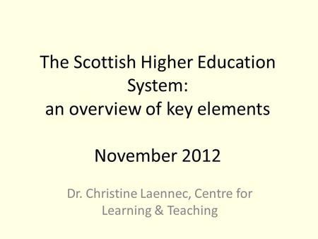 The Scottish Higher Education System: an overview of key elements November 2012 Dr. Christine Laennec, Centre for Learning & Teaching.
