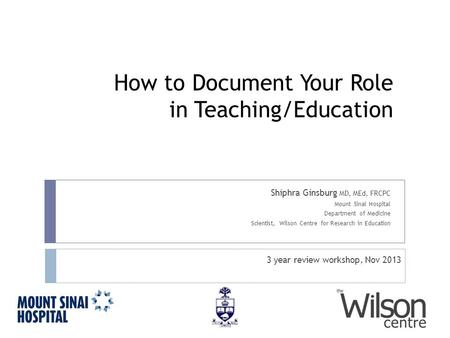 How to Document Your Role in Teaching/Education Shiphra Ginsburg MD, MEd, FRCPC Mount Sinai Hospital Department of Medicine Scientist, Wilson Centre for.