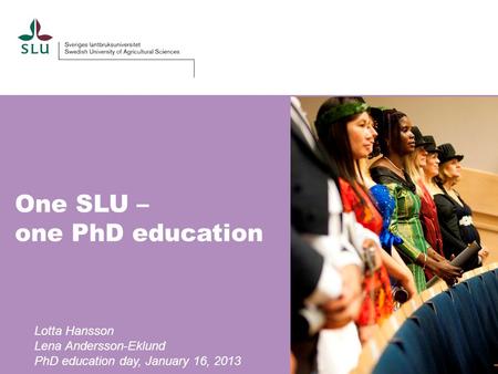One SLU – one PhD education Lotta Hansson Lena Andersson-Eklund PhD education day, January 16, 2013.