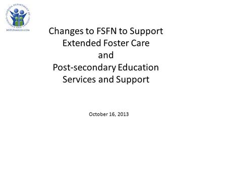 Changes to FSFN to Support Extended Foster Care and Post-secondary Education Services and Support October 16, 2013.
