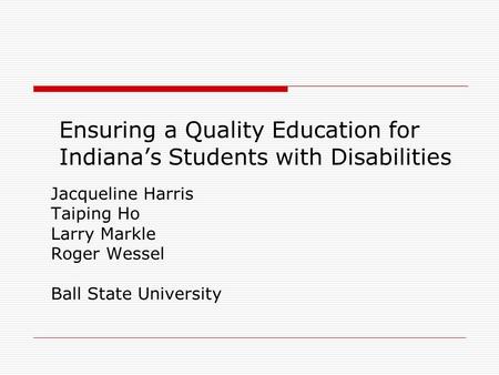 Ensuring a Quality Education for Indianas Students with Disabilities Jacqueline Harris Taiping Ho Larry Markle Roger Wessel Ball State University.
