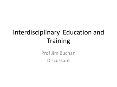 Interdisciplinary Education and Training Prof Jim Buchan Discussant.