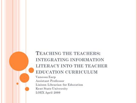 T EACHING THE TEACHERS : INTEGRATING INFORMATION LITERACY INTO THE TEACHER EDUCATION CURRICULUM Vanessa Earp Assistant Professor Liaison Librarian for.