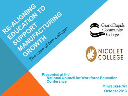 RE-ALIGNING EDUCATION TO SUPPORT MANUFACTURING GROWTH Presented at the National Council for Workforce Education Conference Milwaukee, WI October 2013 The.