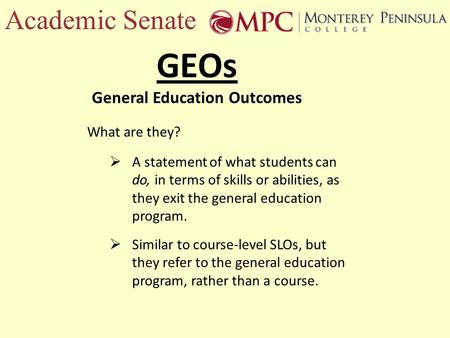 Academic Senate GEOs General Education Outcomes What are they? A statement of what students can do, in terms of skills or abilities, as they exit the general.