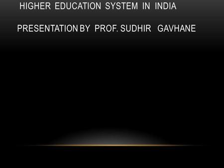 HIGHER EDUCATION SYSTEM IN INDIA PRESENTATION BY PROF. SUDHIR GAVHANE.