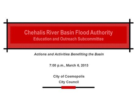 Chehalis River Basin Flood Authority Education and Outreach Subcommittee Actions and Activities Benefiting the Basin 7:00 p.m., March 6, 2013 City of Cosmopolis.