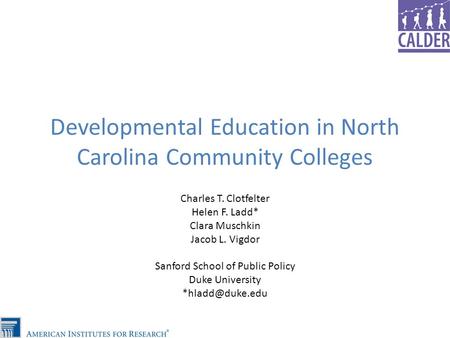 Developmental Education in North Carolina Community Colleges Charles T. Clotfelter Helen F. Ladd* Clara Muschkin Jacob L. Vigdor Sanford School of Public.