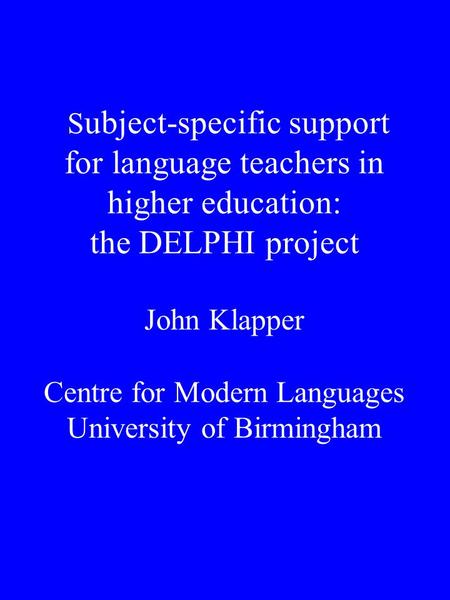 S ubject-specific support for language teachers in higher education: the DELPHI project John Klapper Centre for Modern Languages University of Birmingham.