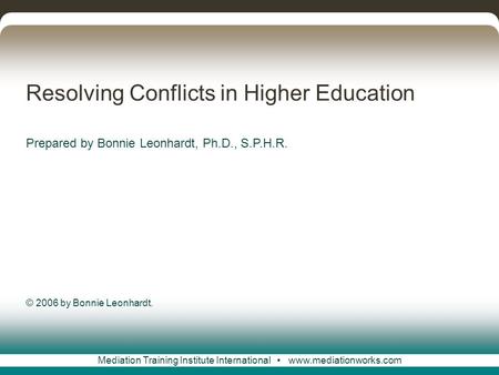 Mediation Training Institute International www.mediationworks.com Resolving Conflicts in Higher Education Prepared by Bonnie Leonhardt, Ph.D., S.P.H.R.