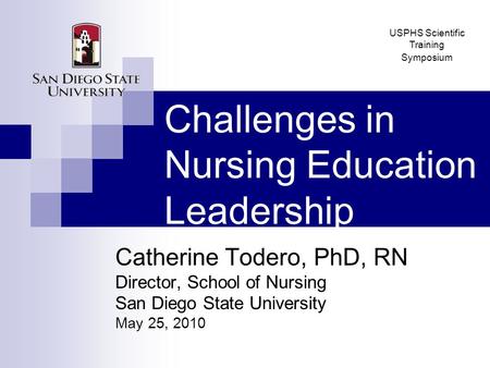 Challenges in Nursing Education Leadership Catherine Todero, PhD, RN Director, School of Nursing San Diego State University May 25, 2010 USPHS Scientific.