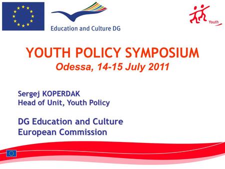 1 YOUTH POLICY SYMPOSIUM Odessa, 14-15 July 2011 Sergej KOPERDAK Head of Unit, Youth Policy DG Education and Culture European Commission.