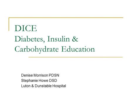 DICE Diabetes, Insulin & Carbohydrate Education Denise Morrison PDSN Stephanie Howe DSD Luton & Dunstable Hospital.