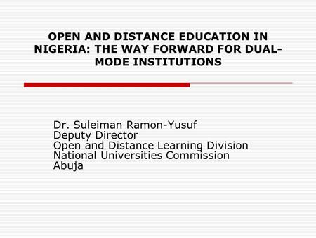 OPEN AND DISTANCE EDUCATION IN NIGERIA: THE WAY FORWARD FOR DUAL- MODE INSTITUTIONS Dr. Suleiman Ramon-Yusuf Deputy Director Open and Distance Learning.