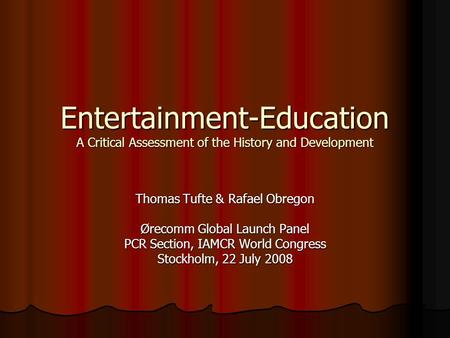 Entertainment-Education A Critical Assessment of the History and Development Thomas Tufte & Rafael Obregon Ørecomm Global Launch Panel PCR Section, IAMCR.
