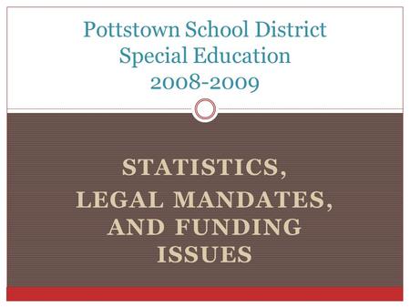 STATISTICS, LEGAL MANDATES, AND FUNDING ISSUES Pottstown School District Special Education 2008-2009.
