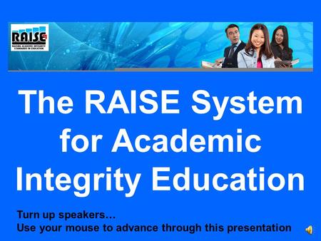 The RAISE System for Academic Integrity Education Turn up speakers… Use your mouse to advance through this presentation.