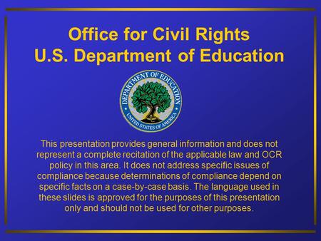 Office for Civil Rights U.S. Department of Education This presentation provides general information and does not represent a complete recitation of the.