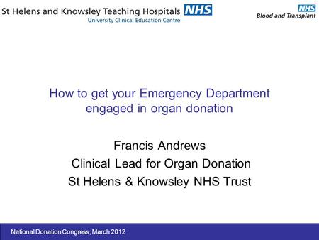 National Donation Congress, March 2012 How to get your Emergency Department engaged in organ donation Francis Andrews Clinical Lead for Organ Donation.