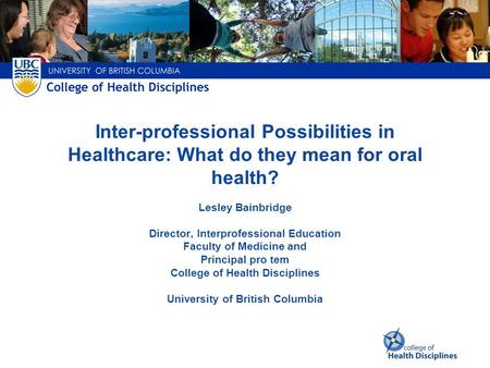 Inter-professional Possibilities in Healthcare: What do they mean for oral health? Lesley Bainbridge Director, Interprofessional Education Faculty of.
