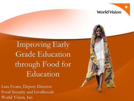 Lara Evans, Deputy Director Food Security and Livelihoods World Vision, Inc. Improving Early Grade Education through Food for Education.
