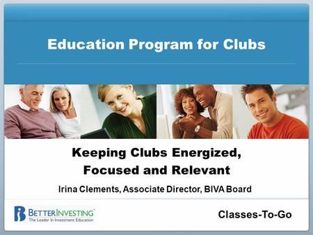 Classes-To-Go Education Program for Clubs Keeping Clubs Energized, Focused and Relevant Irina Clements, Associate Director, BIVA Board.