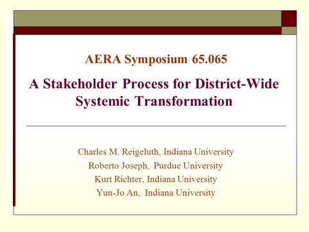 AERA Symposium 65.065 A Stakeholder Process for District-Wide Systemic Transformation Charles M. Reigeluth, Indiana University Roberto Joseph, Purdue University.