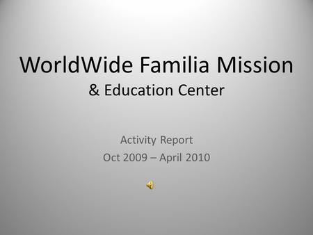 WorldWide Familia Mission & Education Center Activity Report Oct 2009 – April 2010.