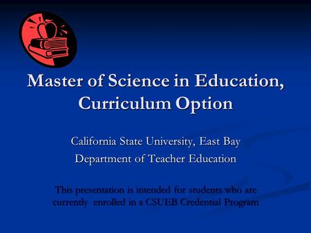 Master of Science in Education, Curriculum Option California State University, East Bay Department of Teacher Education This presentation is intended for.